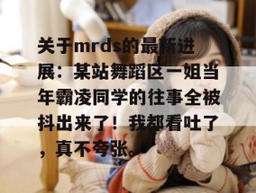 关于mrds的最新进展：某站舞蹈区一姐当年霸凌同学的往事全被抖出来了！我都看吐了，真不夸张。