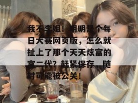 我不李姐！明明是个每日大赛网页版，怎么就扯上了那个天天炫富的富二代？赶紧保存，随时可能被公关！