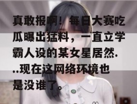 真敢报啊！每日大赛吃瓜曝出猛料，一直立学霸人设的某女星居然...现在这网络环境也是没谁了。