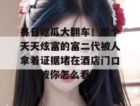 每日吃瓜大翻车！那个天天炫富的富二代被人拿着证据堵在酒店门口，这波你怎么看？