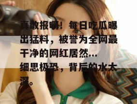 真敢报啊！每日吃瓜曝出猛料，被誉为全网最干净的网红居然...细思极恐，背后的水太深。