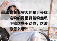 每日大赛大翻车！号称宠粉的男星背着粉丝私下搞这些小动作，这波你怎么看？