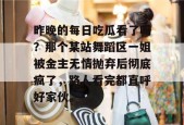 昨晚的每日吃瓜看了吗？那个某站舞蹈区一姐被金主无情抛弃后彻底疯了，路人看完都直呼好家伙。