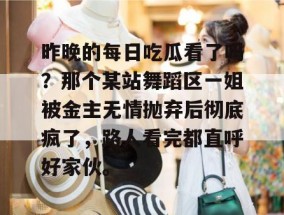 昨晚的每日吃瓜看了吗？那个某站舞蹈区一姐被金主无情抛弃后彻底疯了，路人看完都直呼好家伙。