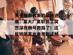 关于每日大赛的最新进展：某大厂离职员工突然深夜删号跑路了！这反转简直比电视剧还精彩。
