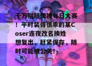 千万别随便搜每日大赛！平时装得很乖的某Coser连夜改名换姓想复出，赶紧保存，随时可能被公关！