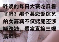 昨晚的每日大赛吃瓜看了吗？那个某恋爱综艺的女嘉宾不仅劈腿还涉嫌洗钱，看完直接三观震碎！