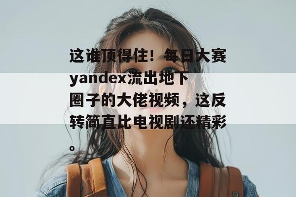 这谁顶得住!每日大赛yandex流出地下圈子的大佬视频,这反转简直比电视剧还精彩。 第1张 这谁顶得住!每日大赛yandex流出地下圈子的大佬视频,这反转简直比电视剧还精彩。 第1张