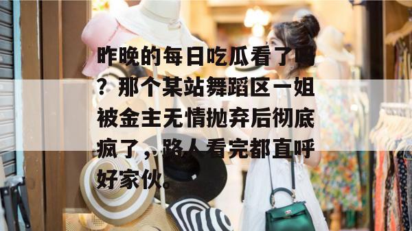 昨晚的每日吃瓜看了吗？那个某站舞蹈区一姐被金主无情抛弃后彻底疯了，路人看完都直呼好家伙。