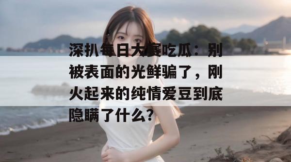 深扒每日大赛吃瓜：别被表面的光鲜骗了，刚火起来的纯情爱豆到底隐瞒了什么？
