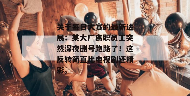 关于每日大赛的最新进展:某大厂离职员工突然深夜删号跑路了!这反转简直比电视剧还精彩。 第1张 关于每日大赛的最新进展:某大厂离职员工突然深夜删号跑路了!这反转简直比电视剧还精彩。 第1张