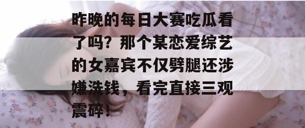 昨晚的每日大赛吃瓜看了吗?那个某恋爱综艺的女嘉宾不仅劈腿还涉嫌洗钱,看完直接三观震碎! 第1张 昨晚的每日大赛吃瓜看了吗?那个某恋爱综艺的女嘉宾不仅劈腿还涉嫌洗钱,看完直接三观震碎! 第1张
