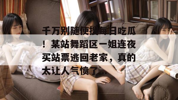千万别随便搜每日吃瓜!某站舞蹈区一姐连夜买站票逃回老家,真的太让人气愤了... 第1张 千万别随便搜每日吃瓜!某站舞蹈区一姐连夜买站票逃回老家,真的太让人气愤了... 第1张