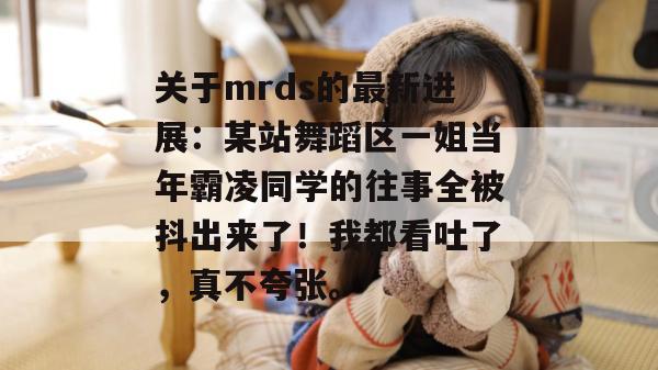 关于mrds的最新进展:某站舞蹈区一姐当年霸凌同学的往事全被抖出来了!我都看吐了,真不夸张。 第1张 关于mrds的最新进展:某站舞蹈区一姐当年霸凌同学的往事全被抖出来了!我都看吐了,真不夸张。 第1张